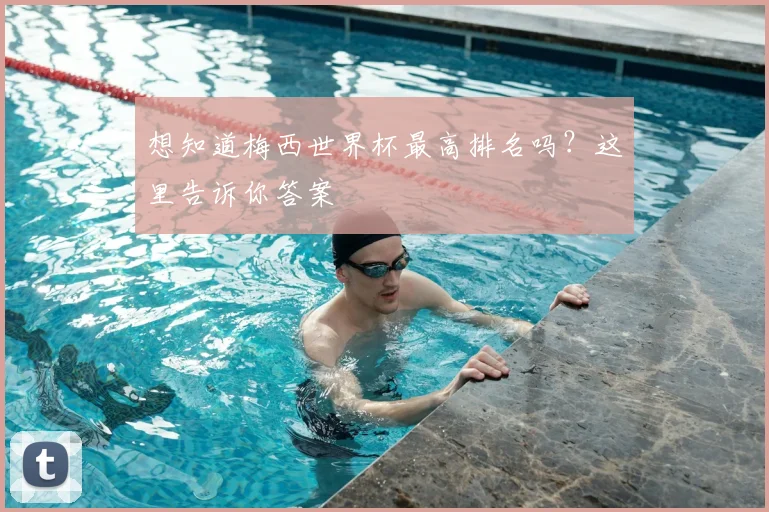 想知道梅西世界杯最高排名吗？这里告诉你答案