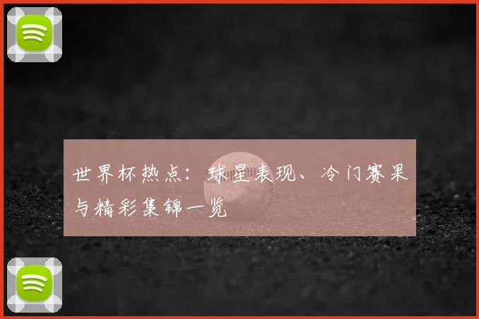 世界杯热点:球星表现、冷门赛果与精彩集锦一览