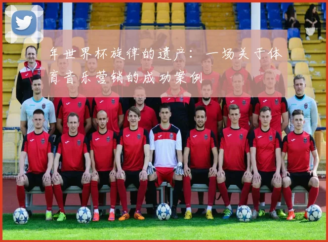年世界杯旋律的遗产：一场关于体育音乐营销的成功案例
