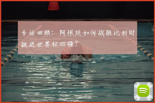 专访回顾:阿根廷如何战胜比利时挺进世界杯四强?
