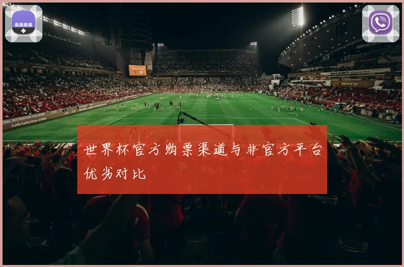 世界杯官方购票渠道与非官方平台优劣对比