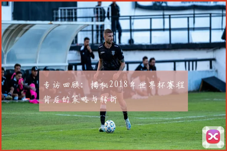 专访回顾：揭秘2018年世界杯赛程背后的策略与转折