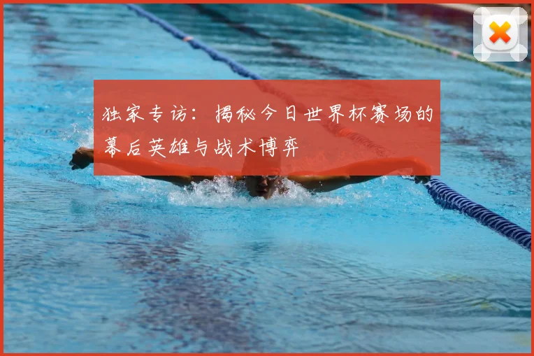 独家专访:揭秘今日世界杯赛场的幕后英雄与战术博弈