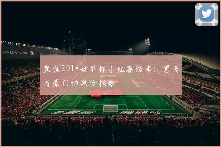 聚焦2018世界杯小组赛赔率:黑马与豪门的风险指数