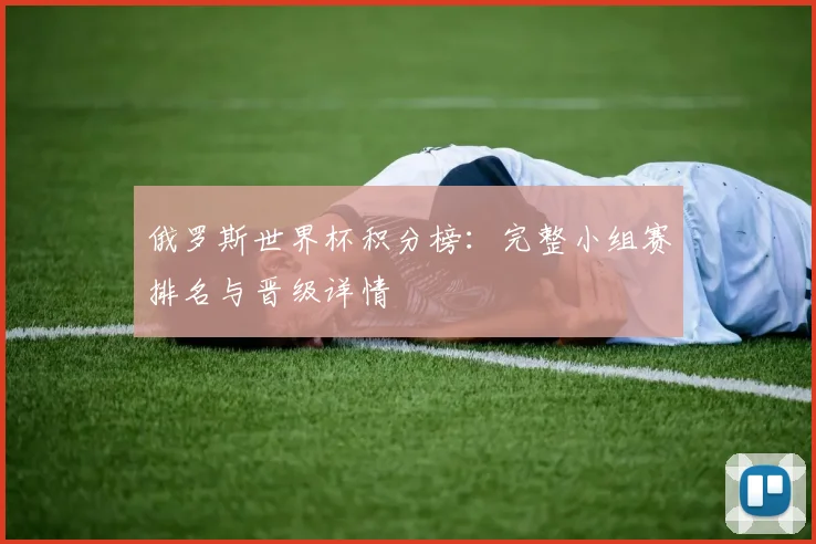俄罗斯世界杯积分榜:完整小组赛排名与晋级详情