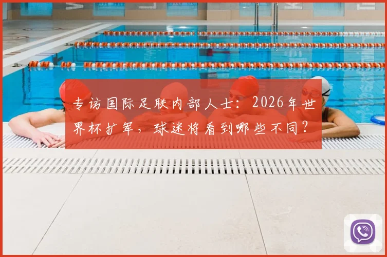 专访国际足联内部人士：2026年世界杯扩军，球迷将看到哪些不同？