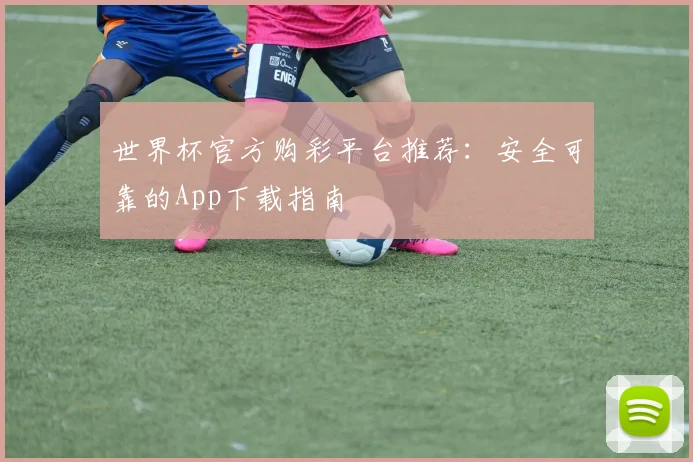 世界杯官方购彩平台推荐：安全可靠的App下载指南