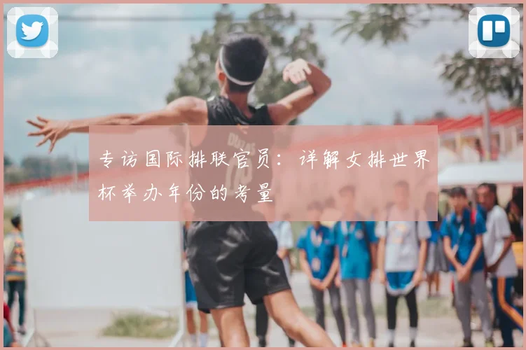 专访国际排联官员：详解女排世界杯举办年份的考量