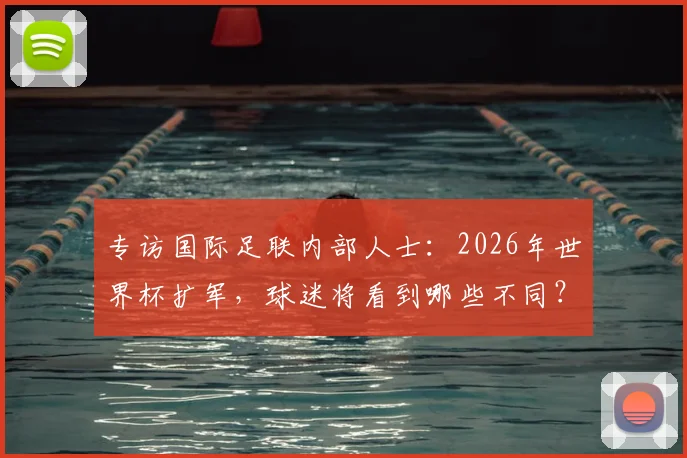 专访国际足联内部人士：2026年世界杯扩军，球迷将看到哪些不同？