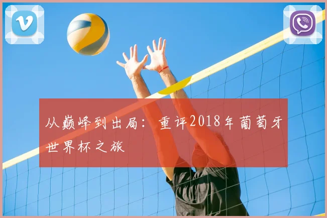 从巅峰到出局:重评2018年葡萄牙世界杯之旅