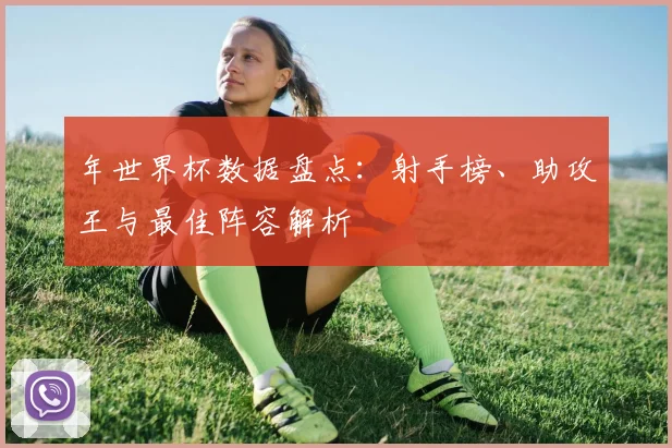 年世界杯数据盘点:射手榜、助攻王与最佳阵容解析
