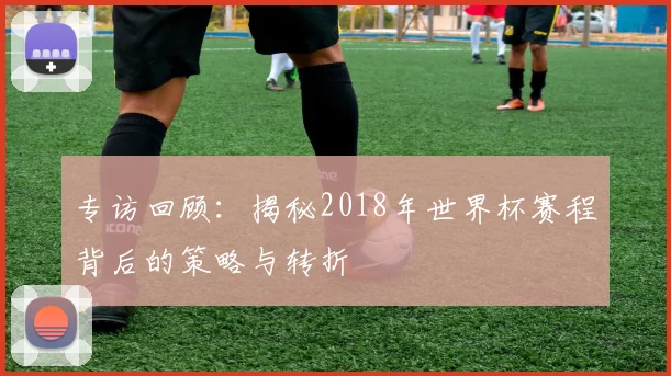 专访回顾:揭秘2018年世界杯赛程背后的策略与转折