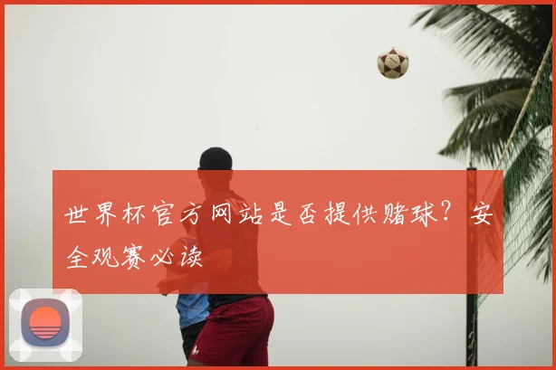 世界杯官方网站是否提供赌球？安全观赛必读