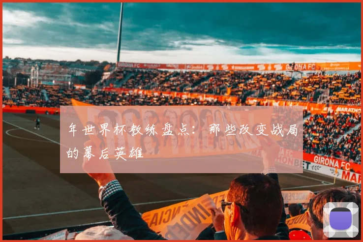年世界杯教练盘点：那些改变战局的幕后英雄