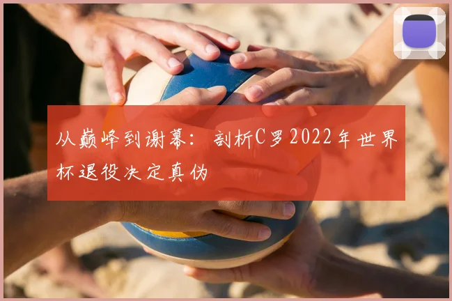 从巅峰到谢幕：剖析C罗2022年世界杯退役决定真伪