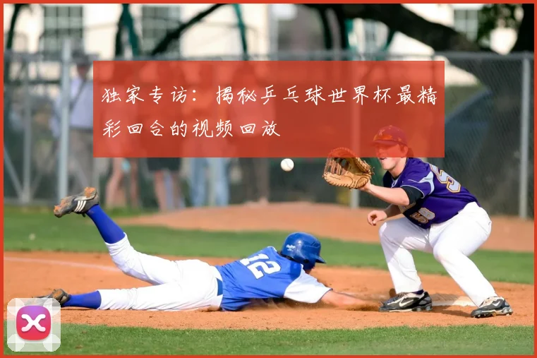独家专访:揭秘乒乓球世界杯最精彩回合的视频回放