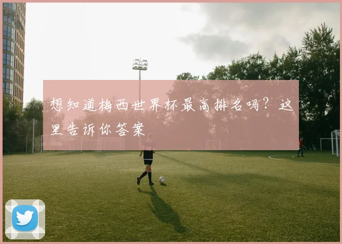 想知道梅西世界杯最高排名吗?这里告诉你答案