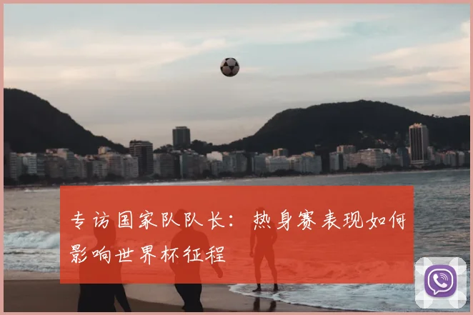 专访国家队队长:热身赛表现如何影响世界杯征程
