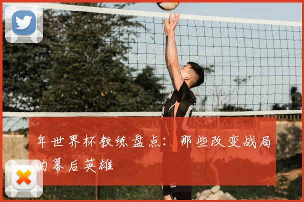 年世界杯教练盘点:那些改变战局的幕后英雄