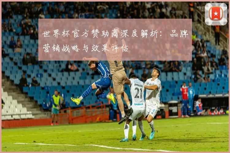 世界杯官方赞助商深度解析:品牌营销战略与效果评估