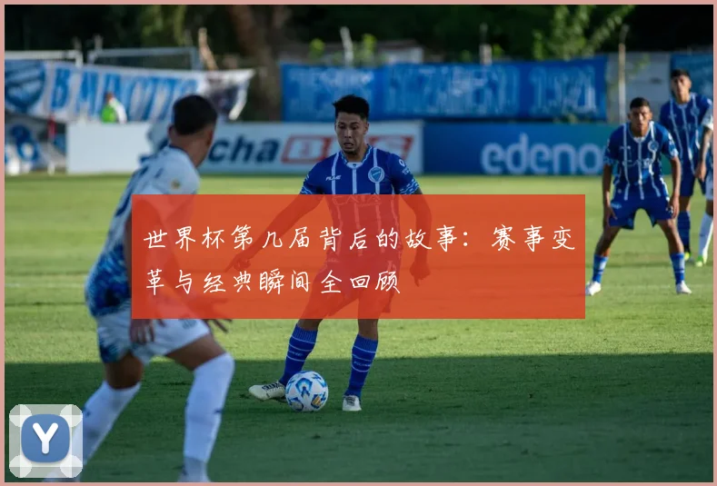 世界杯第几届背后的故事：赛事变革与经典瞬间全回顾