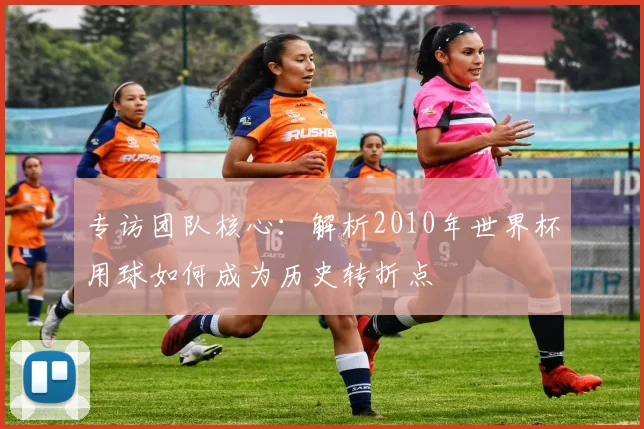 专访团队核心:解析2010年世界杯用球如何成为历史转折点
