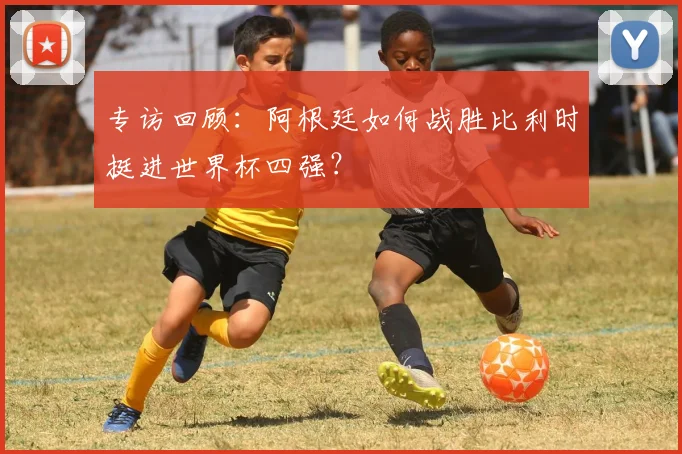 专访回顾:阿根廷如何战胜比利时挺进世界杯四强?
