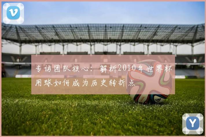 专访团队核心：解析2010年世界杯用球如何成为历史转折点
