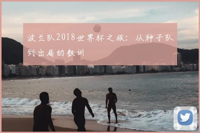 波兰队2018世界杯之旅：从种子队到出局的教训