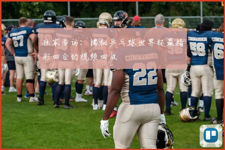 独家专访:揭秘乒乓球世界杯最精彩回合的视频回放