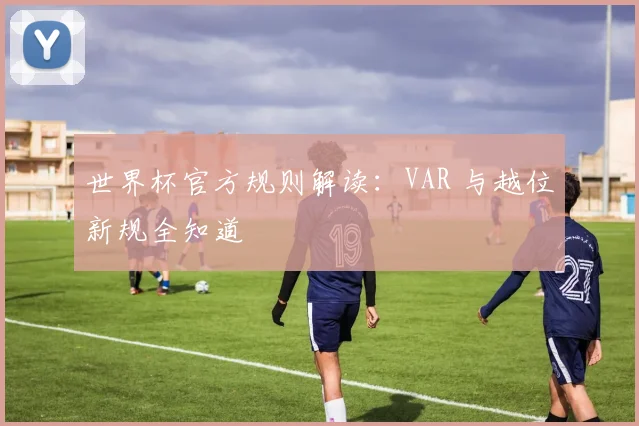 世界杯官方规则解读：VAR 与越位新规全知道